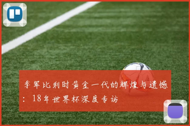 季军比利时黄金一代的辉煌与遗憾：18年世界杯深度专访