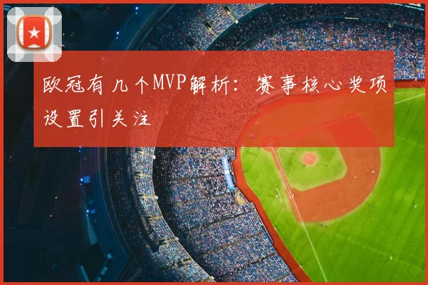 欧冠有几个MVP解析:赛事核心奖项设置引关注