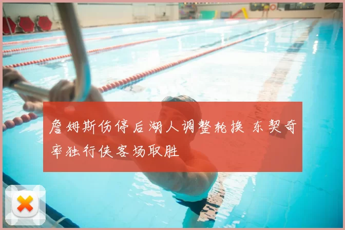 詹姆斯伤停后湖人调整轮换 东契奇率独行侠客场取胜