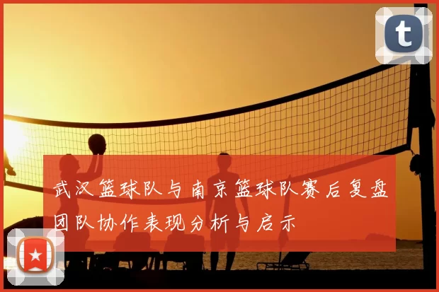 武汉篮球队与南京篮球队赛后复盘团队协作表现分析与启示