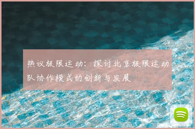 热议极限运动:探讨北京极限运动队协作模式的创新与发展