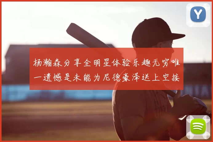 杨瀚森分享全明星体验乐趣无穷唯一遗憾是未能为尼德豪泽送上空接助攻