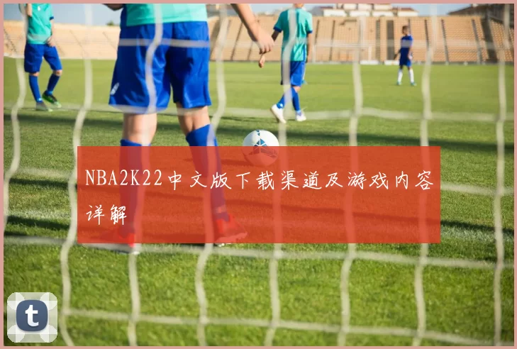 NBA2K22中文版下载渠道及游戏内容详解