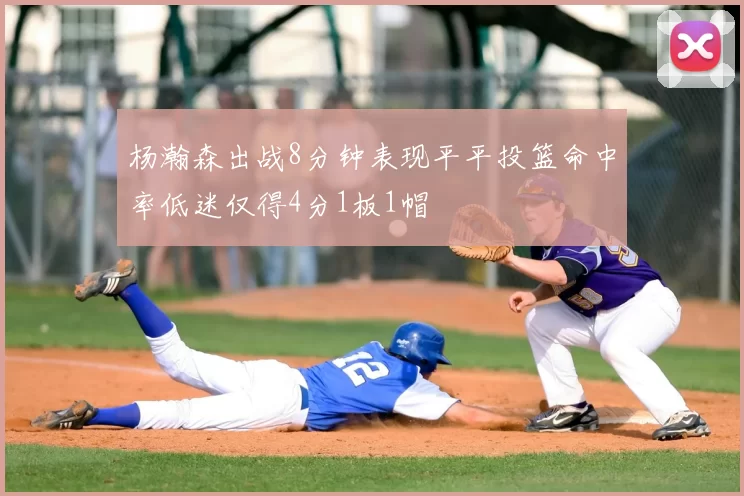 杨瀚森出战8分钟表现平平投篮命中率低迷仅得4分1板1帽