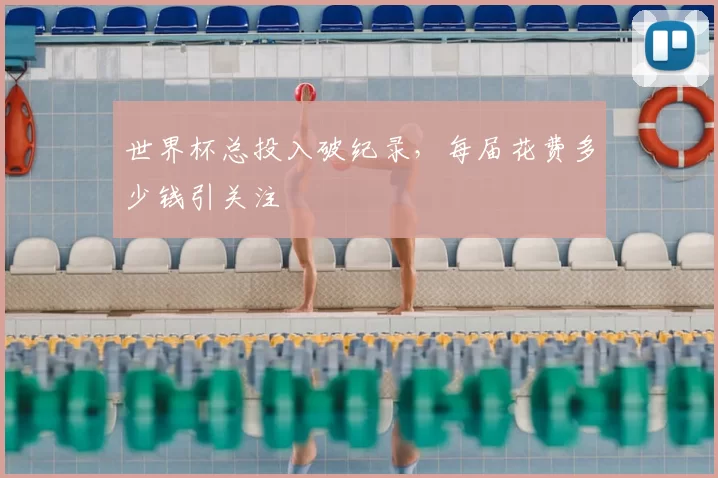 世界杯总投入破纪录,每届花费多少钱引关注