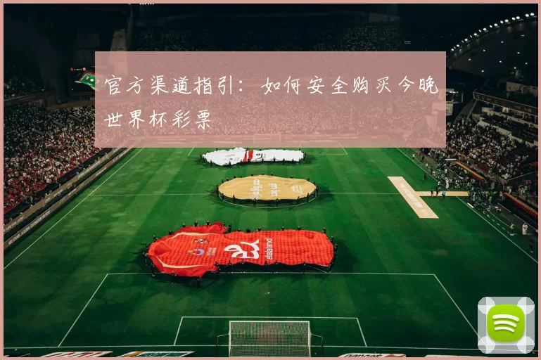 官方渠道指引:如何安全购买今晚世界杯彩票