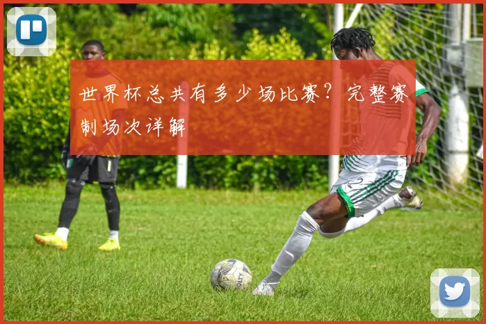 世界杯总共有多少场比赛？完整赛制场次详解