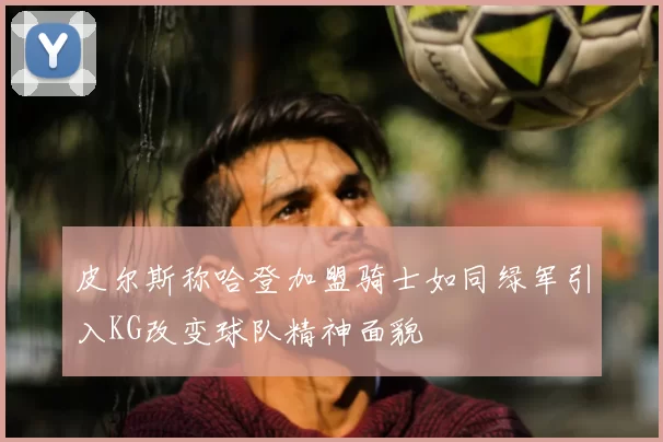 皮尔斯称哈登加盟骑士如同绿军引入KG改变球队精神面貌