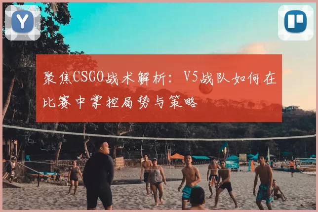 聚焦CSGO战术解析：V5战队如何在比赛中掌控局势与策略