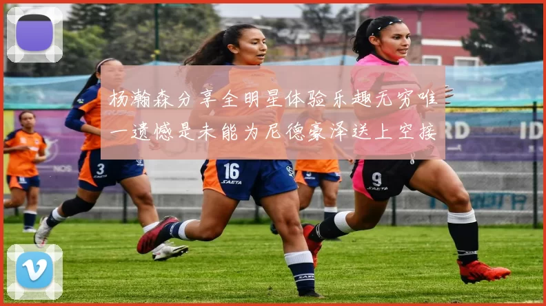杨瀚森分享全明星体验乐趣无穷唯一遗憾是未能为尼德豪泽送上空接助攻