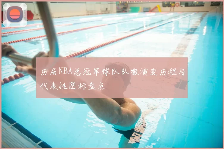 历届NBA总冠军球队队徽演变历程与代表性图标盘点