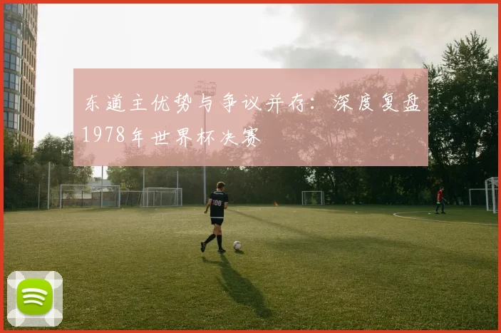 东道主优势与争议并存:深度复盘1978年世界杯决赛