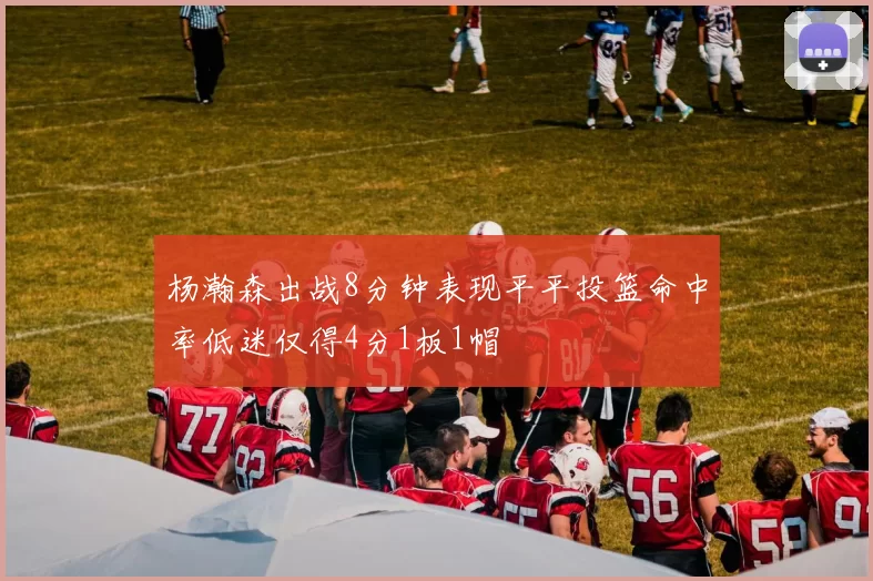 杨瀚森出战8分钟表现平平投篮命中率低迷仅得4分1板1帽