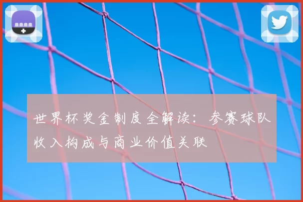 世界杯奖金制度全解读：参赛球队收入构成与商业价值关联