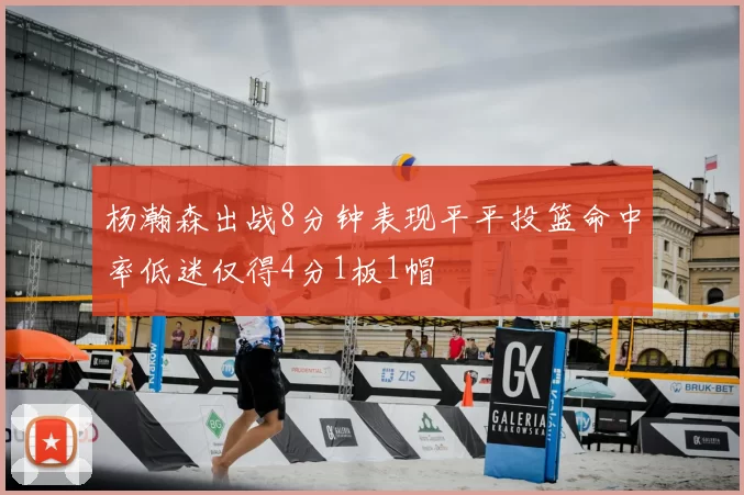 杨瀚森出战8分钟表现平平投篮命中率低迷仅得4分1板1帽