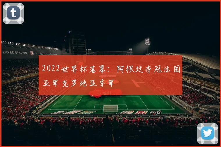 2022世界杯落幕：阿根廷夺冠法国亚军克罗地亚季军