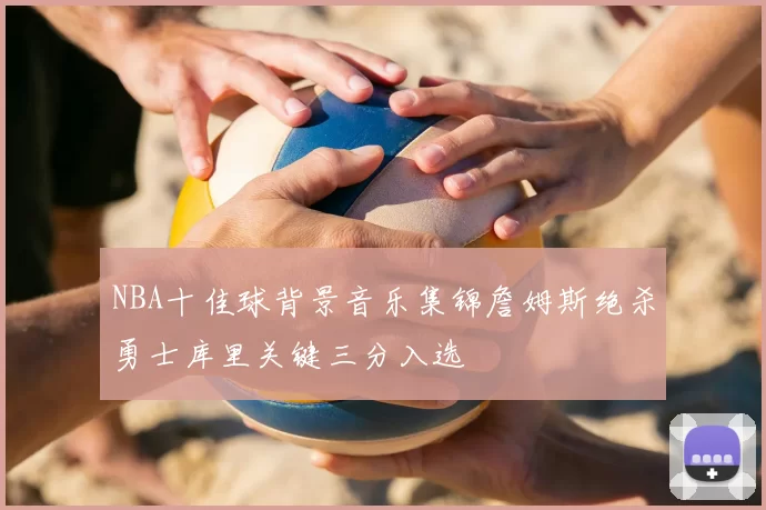 NBA十佳球背景音乐集锦詹姆斯绝杀勇士库里关键三分入选