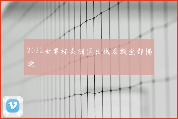 2022世界杯美洲区出线名额全部揭晓