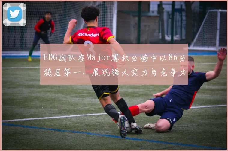 EDG战队在Major赛积分榜中以86分稳居第一,展现强大实力与竞争力