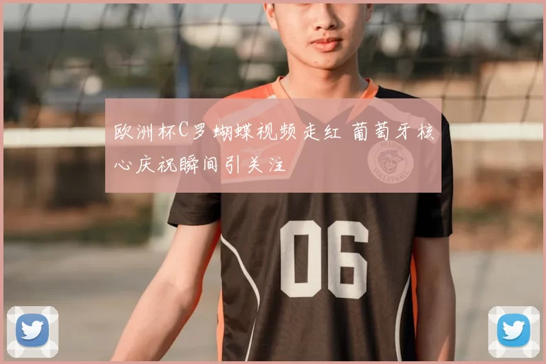 欧洲杯C罗蝴蝶视频走红 葡萄牙核心庆祝瞬间引关注