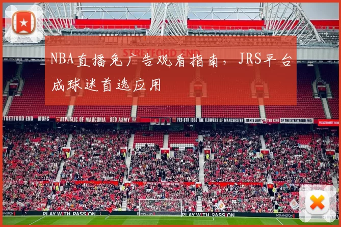 NBA直播免广告观看指南,JRS平台成球迷首选应用