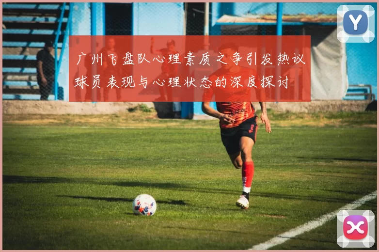 广州飞盘队心理素质之争引发热议球员表现与心理状态的深度探讨