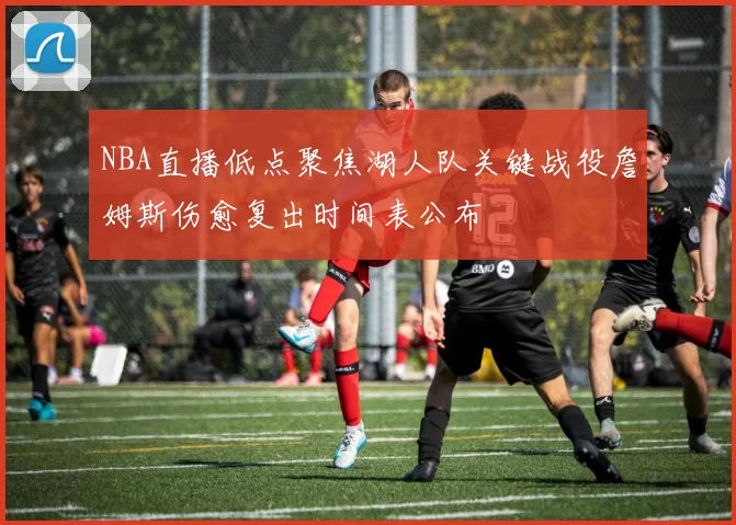 NBA直播低点聚焦湖人队关键战役詹姆斯伤愈复出时间表公布