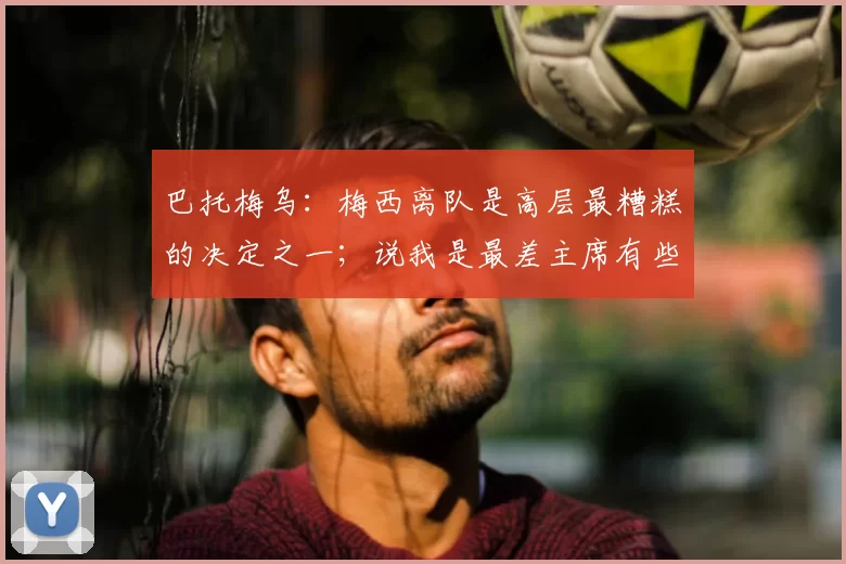巴托梅乌:梅西离队是高层最糟糕的决定之一;说我是最差主席有些好笑