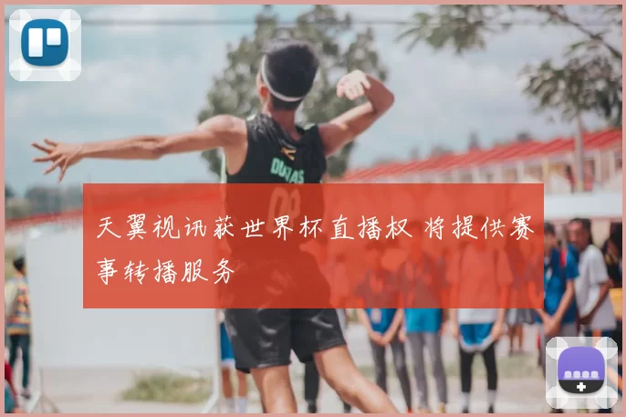 天翼视讯获世界杯直播权 将提供赛事转播服务