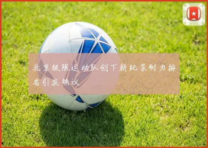 北京极限运动队创下新纪录耐力排名引发热议