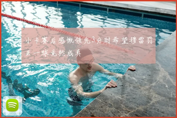 小卡赛后感慨领先3分时希望穆雷罚丢一球竟然成真
