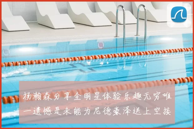 杨瀚森分享全明星体验乐趣无穷唯一遗憾是未能为尼德豪泽送上空接助攻