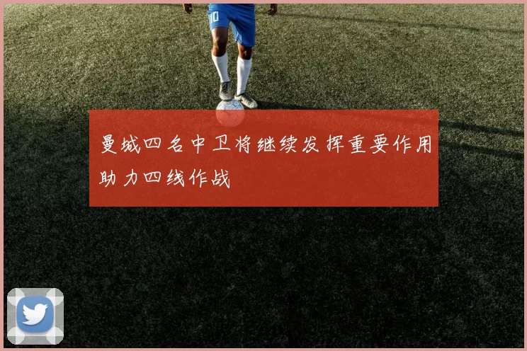 曼城四名中卫将继续发挥重要作用助力四线作战