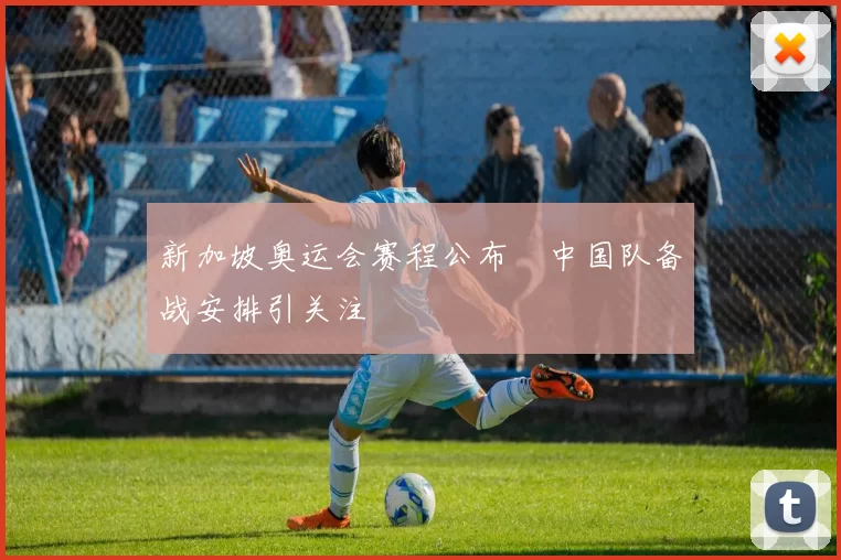 新加坡奥运会赛程公布　中国队备战安排引关注