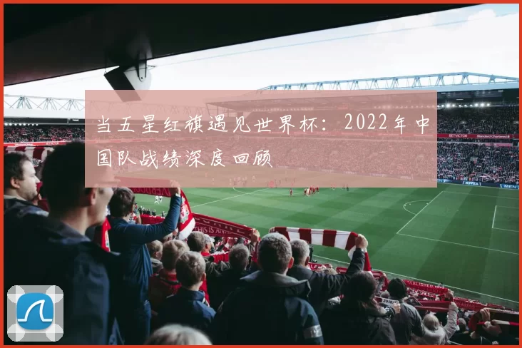 当五星红旗遇见世界杯：2022年中国队战绩深度回顾