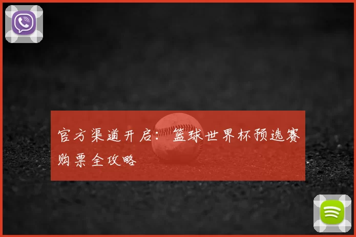官方渠道开启:篮球世界杯预选赛购票全攻略