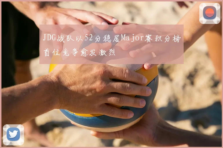 JDG战队以52分稳居Major赛积分榜首位竞争愈发激烈