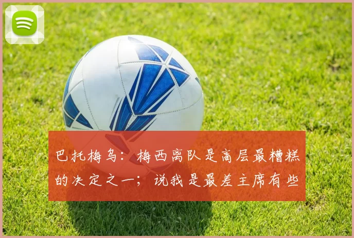 巴托梅乌:梅西离队是高层最糟糕的决定之一;说我是最差主席有些好笑