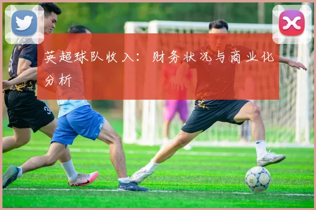 英超球队收入:财务状况与商业化分析