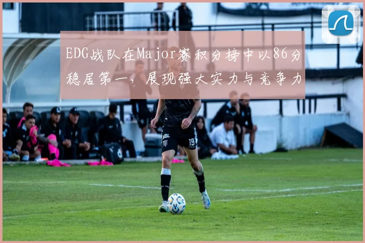 EDG战队在Major赛积分榜中以86分稳居第一，展现强大实力与竞争力
