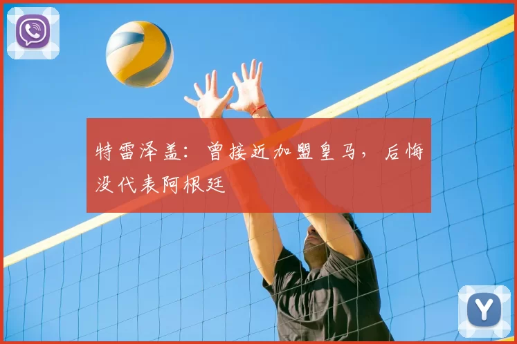 特雷泽盖：曾接近加盟皇马，后悔没代表阿根廷