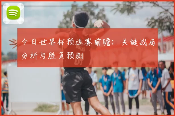 今日世界杯预选赛前瞻：关键战局分析与胜负预测