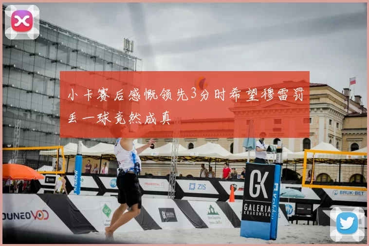 小卡赛后感慨领先3分时希望穆雷罚丢一球竟然成真