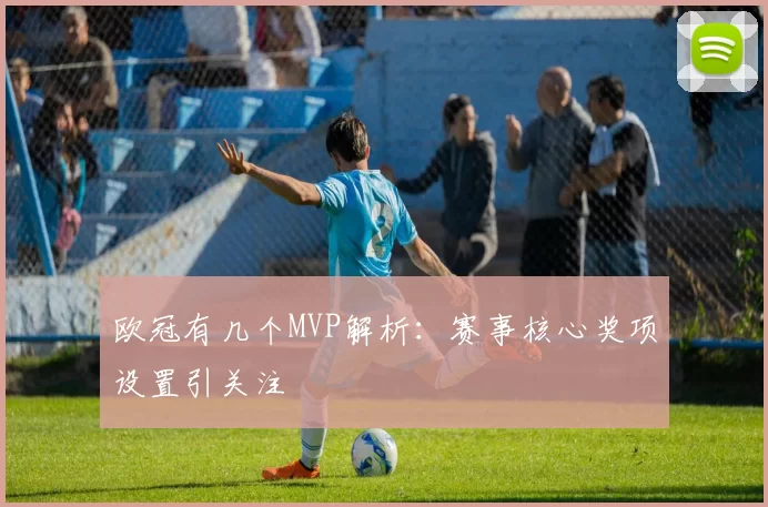欧冠有几个MVP解析:赛事核心奖项设置引关注