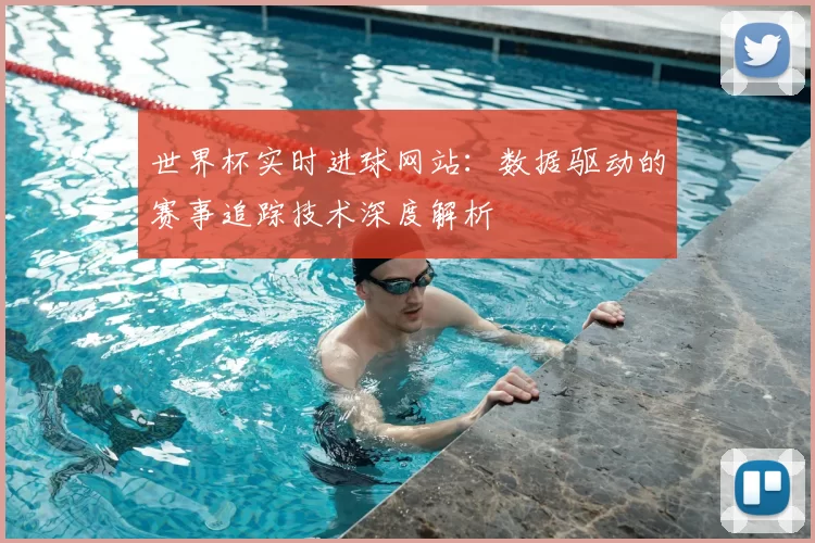 世界杯实时进球网站：数据驱动的赛事追踪技术深度解析