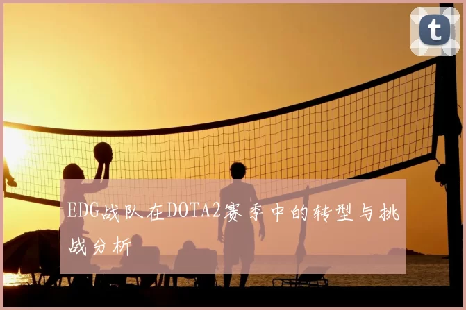 EDG战队在DOTA2赛季中的转型与挑战分析