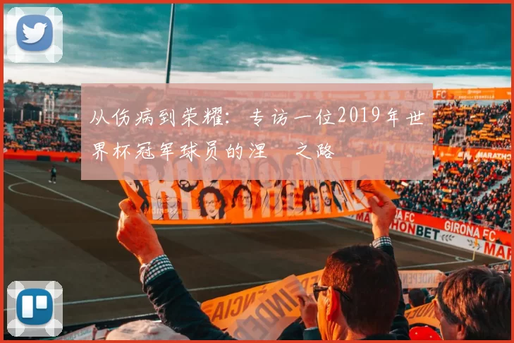 从伤病到荣耀:专访一位2019年世界杯冠军球员的涅槃之路