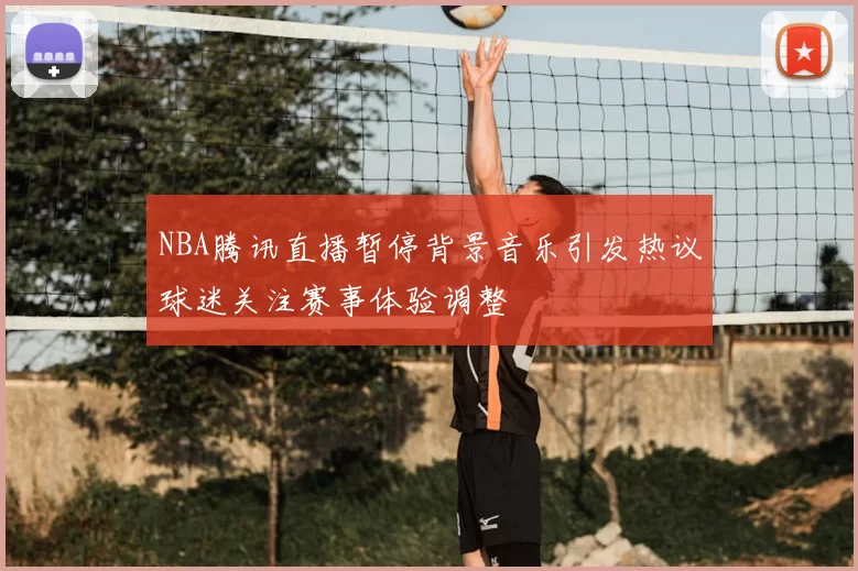 NBA腾讯直播暂停背景音乐引发热议球迷关注赛事体验调整