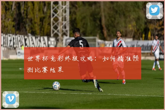 世界杯竞彩终极攻略:如何精准预测比赛结果