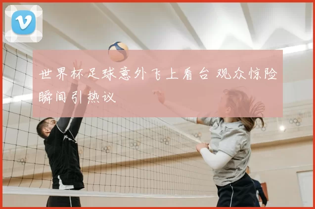 世界杯足球意外飞上看台 观众惊险瞬间引热议